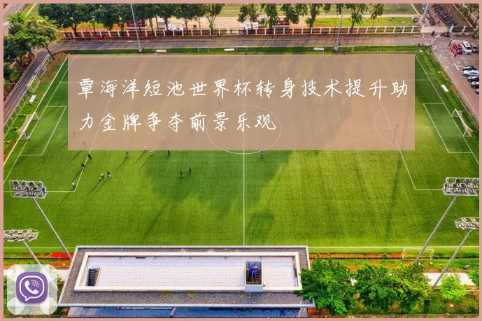 覃海洋短池世界杯转身技术提升助力金牌争夺前景乐观