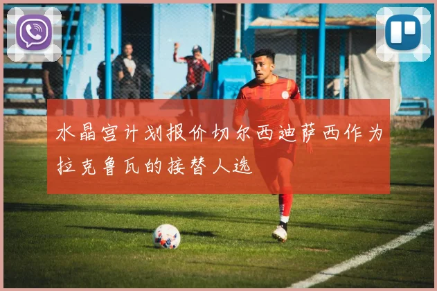 水晶宫计划报价切尔西迪萨西作为拉克鲁瓦的接替人选