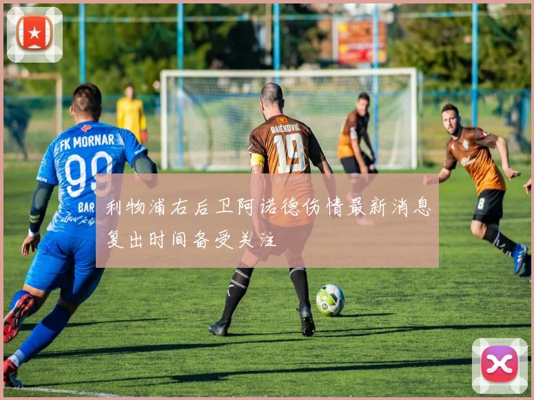 利物浦右后卫阿诺德伤情最新消息复出时间备受关注